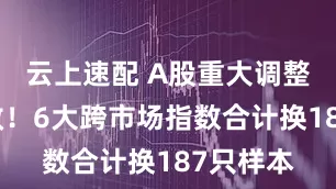 云上速配 A股重大调整明日生效!6大跨市场指数合计换187只样本