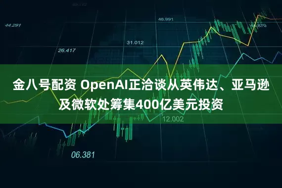 金八号配资 OpenAI正洽谈从英伟达、亚马逊及微软处筹集400亿美元投资