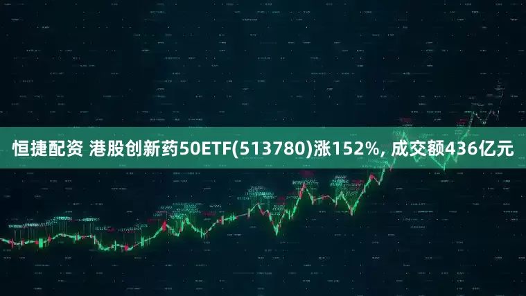 恒捷配资 港股创新药50ETF(513780)涨152%, 成交额436亿元
