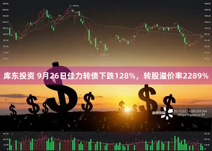 库东投资 9月26日佳力转债下跌128%，转股溢价率2289%