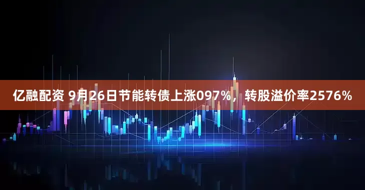 亿融配资 9月26日节能转债上涨097%，转股溢价率2576%