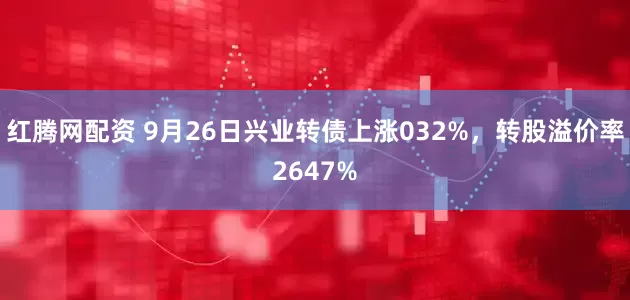 红腾网配资 9月26日兴业转债上涨032%，转股溢价率2647%
