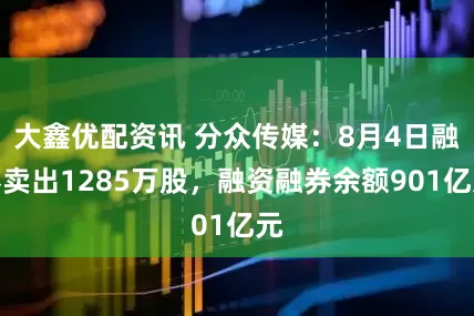 大鑫优配资讯 分众传媒：8月4日融券卖出1285万股，融资融券余额901亿元