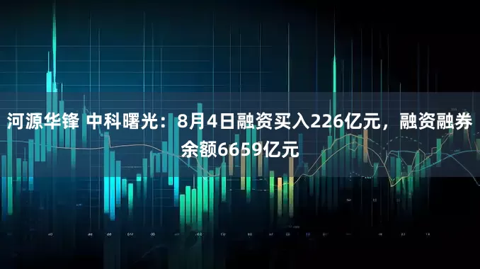 河源华锋 中科曙光：8月4日融资买入226亿元，融资融券余额6659亿元