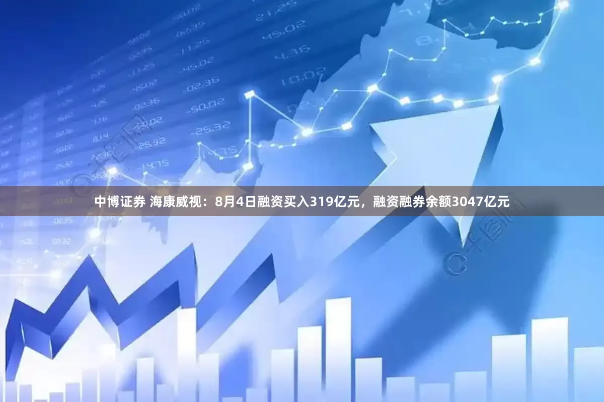 中博证券 海康威视：8月4日融资买入319亿元，融资融券余额3047亿元
