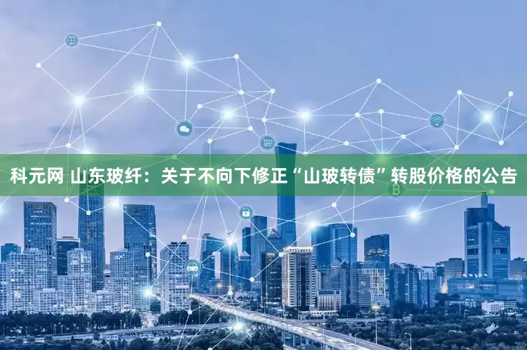 科元网 山东玻纤：关于不向下修正“山玻转债”转股价格的公告