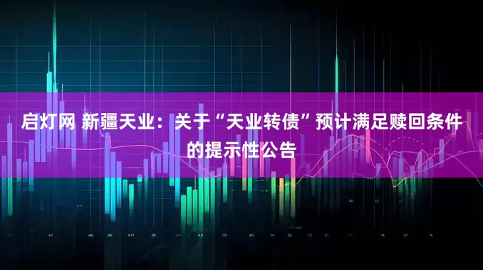 启灯网 新疆天业：关于“天业转债”预计满足赎回条件的提示性公告