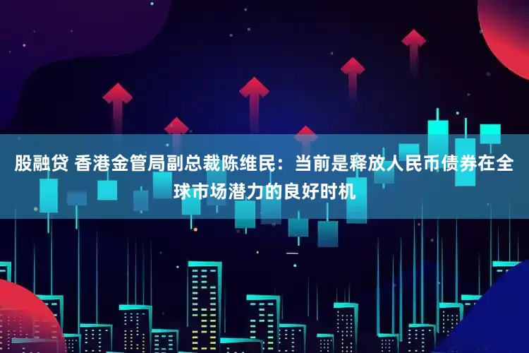 股融贷 香港金管局副总裁陈维民：当前是释放人民币债券在全球市场潜力的良好时机