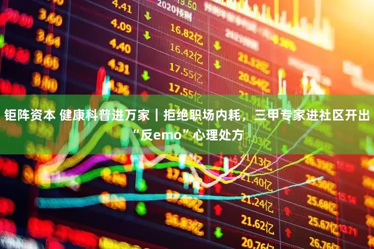 钜阵资本 健康科普进万家｜拒绝职场内耗，三甲专家进社区开出“反emo”心理处方
