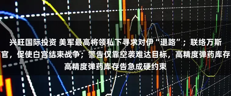 兴旺国际投资 美军最高将领私下寻求对伊“退路”；联络万斯、鲁比奥等高官，促使白宫结束战争；警告仅靠空袭难达目标，高精度弹药库存告急成硬约束