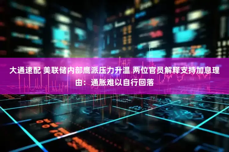大通速配 美联储内部鹰派压力升温 两位官员解释支持加息理由：通胀难以自行回落