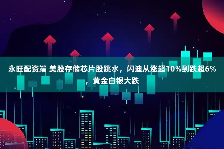 永旺配资端 美股存储芯片股跳水，闪迪从涨超10%到跌超6%，黄金白银大跌